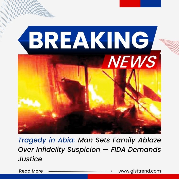 Tragedy in Abia: Man Sets Family Ablaze Over Infidelity Suspicion — FIDA Demands Justice