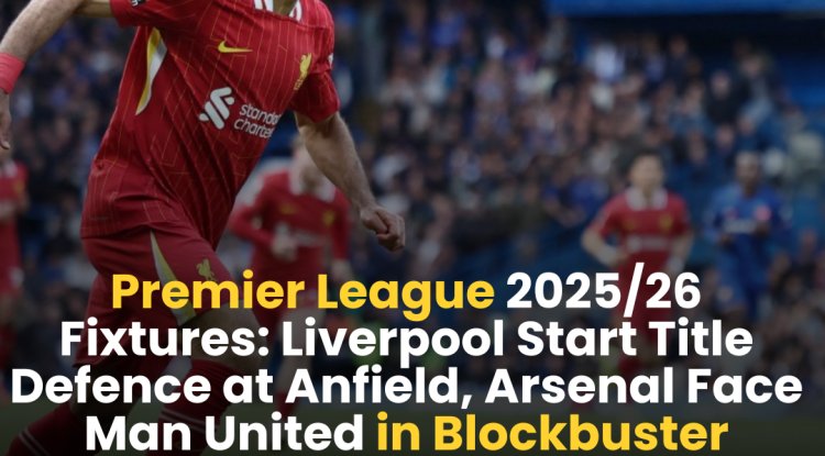 Premier League 2025/26 Fixtures: Liverpool Start Title Defence at Anfield, Arsenal Face Man United in Blockbuster Opener