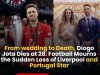 From wedding to Death, Diogo Jota Dies at 28: Football Mourns the Sudden Loss of Liverpool and Portugal Star